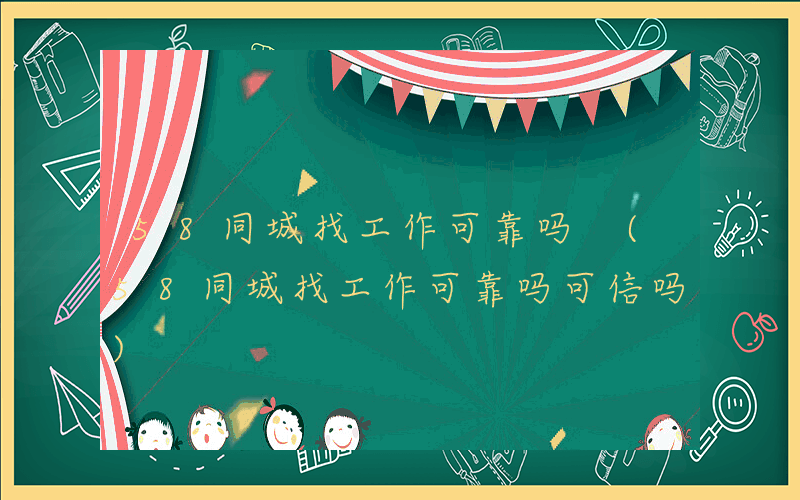 58同城找工作可靠吗 (58同城找工作可靠吗可信吗)